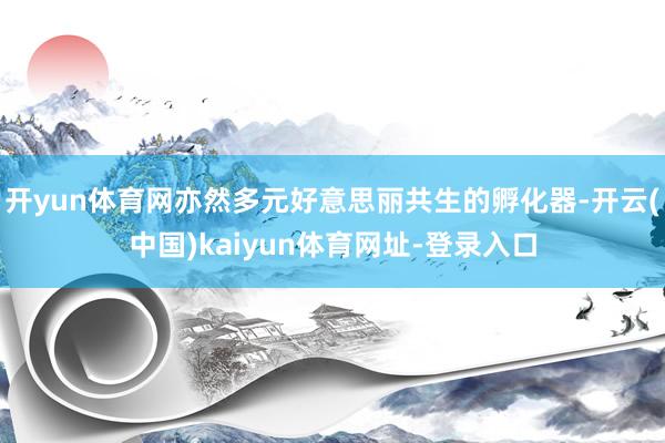 开yun体育网亦然多元好意思丽共生的孵化器-开云(中国)kaiyun体育网址-登录入口