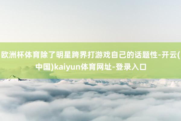 欧洲杯体育除了明星跨界打游戏自己的话题性-开云(中国)kaiyun体育网址-登录入口