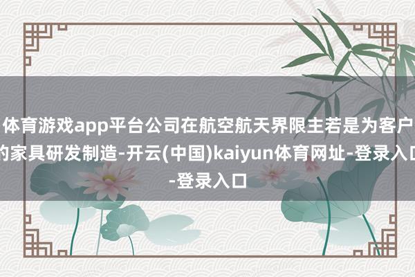体育游戏app平台公司在航空航天界限主若是为客户的家具研发制造-开云(中国)kaiyun体育网址-登录入口