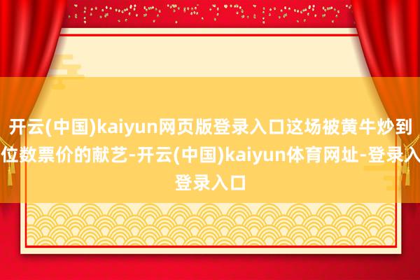 开云(中国)kaiyun网页版登录入口这场被黄牛炒到五位数票价的献艺-开云(中国)kaiyun体育网址-登录入口