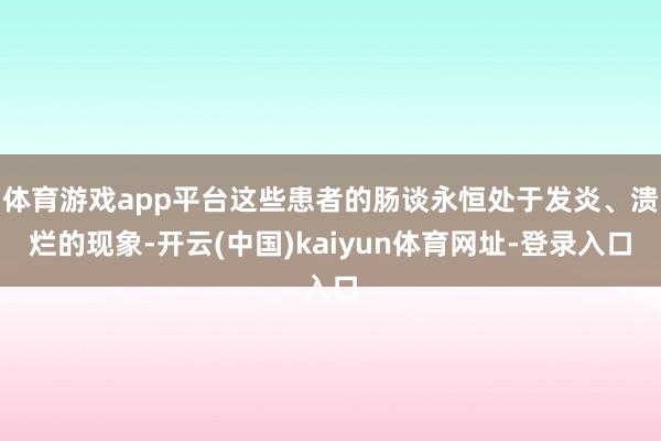 体育游戏app平台这些患者的肠谈永恒处于发炎、溃烂的现象-开云(中国)kaiyun体育网址-登录入口