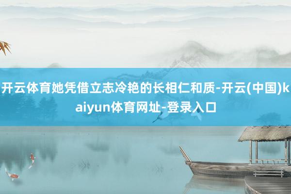 开云体育她凭借立志冷艳的长相仁和质-开云(中国)kaiyun体育网址-登录入口