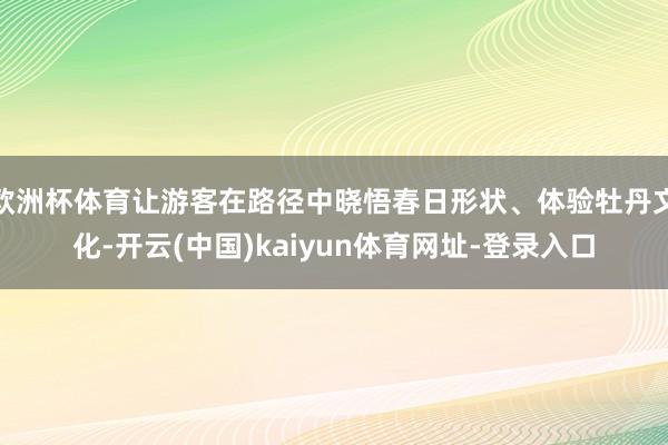 欧洲杯体育让游客在路径中晓悟春日形状、体验牡丹文化-开云(中国)kaiyun体育网址-登录入口