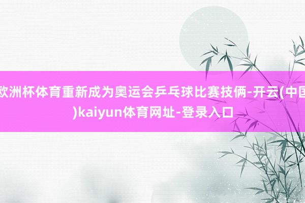欧洲杯体育重新成为奥运会乒乓球比赛技俩-开云(中国)kaiyun体育网址-登录入口