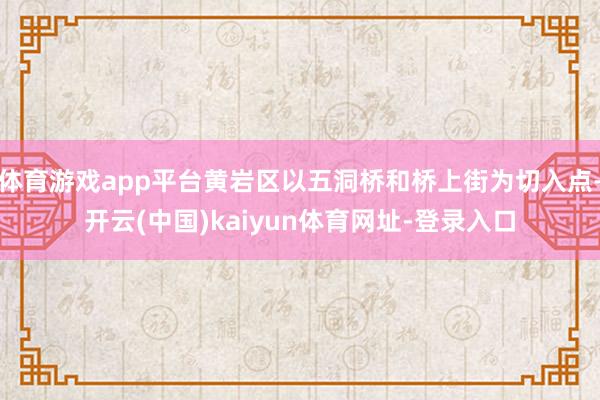 体育游戏app平台黄岩区以五洞桥和桥上街为切入点-开云(中国)kaiyun体育网址-登录入口