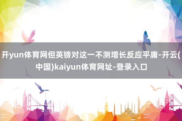 开yun体育网但英镑对这一不测增长反应平庸-开云(中国)kaiyun体育网址-登录入口