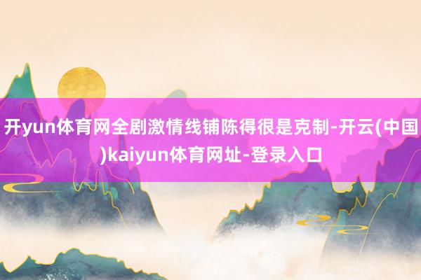 开yun体育网全剧激情线铺陈得很是克制-开云(中国)kaiyun体育网址-登录入口