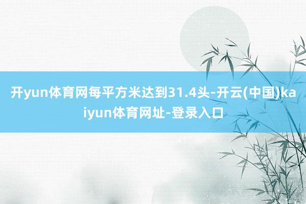 开yun体育网每平方米达到31.4头-开云(中国)kaiyun体育网址-登录入口