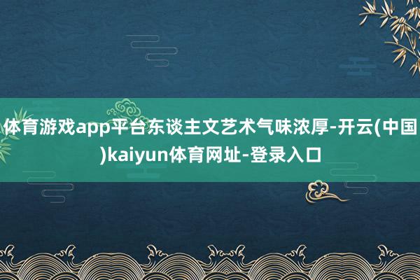 体育游戏app平台东谈主文艺术气味浓厚-开云(中国)kaiyun体育网址-登录入口