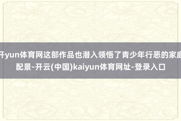 开yun体育网这部作品也潜入领悟了青少年行恶的家庭配景-开云(中国)kaiyun体育网址-登录入口