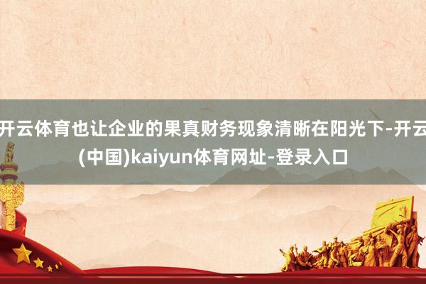开云体育也让企业的果真财务现象清晰在阳光下-开云(中国)kaiyun体育网址-登录入口