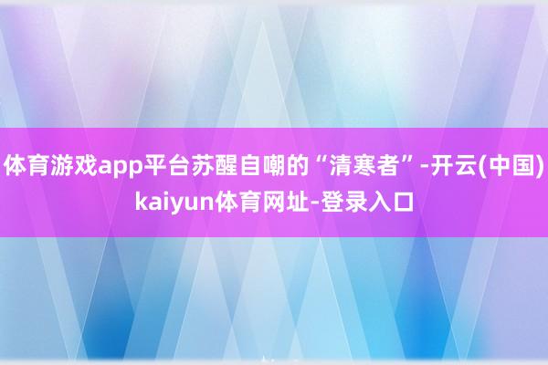 体育游戏app平台苏醒自嘲的“清寒者”-开云(中国)kaiyun体育网址-登录入口