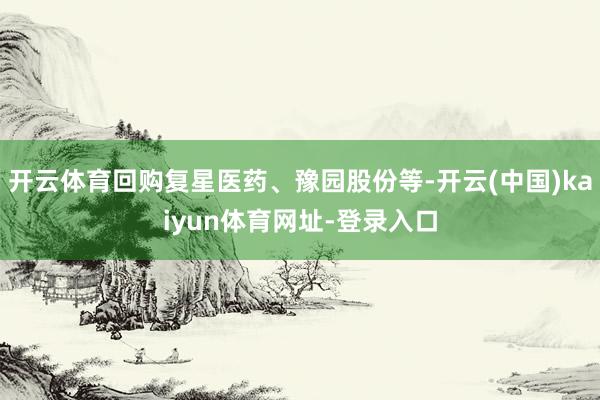 开云体育回购复星医药、豫园股份等-开云(中国)kaiyun体育网址-登录入口