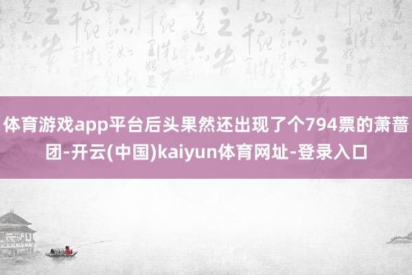 体育游戏app平台后头果然还出现了个794票的萧蔷团-开云(中国)kaiyun体育网址-登录入口