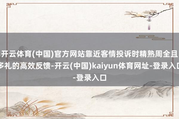 开云体育(中国)官方网站靠近客情投诉时精熟周全且多礼的高效反馈-开云(中国)kaiyun体育网址-登录入口