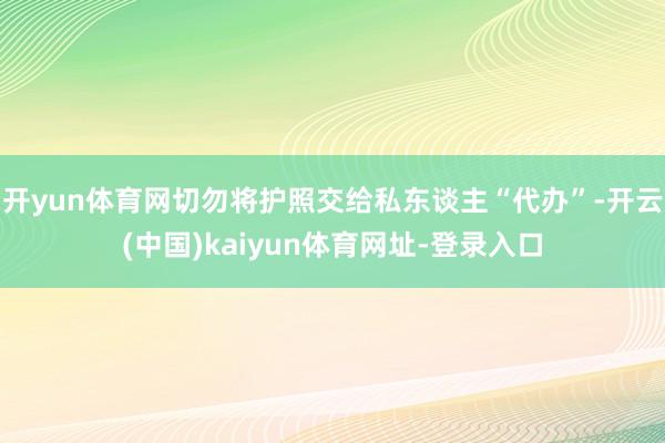 开yun体育网切勿将护照交给私东谈主“代办”-开云(中国)kaiyun体育网址-登录入口