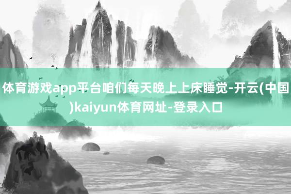 体育游戏app平台咱们每天晚上上床睡觉-开云(中国)kaiyun体育网址-登录入口