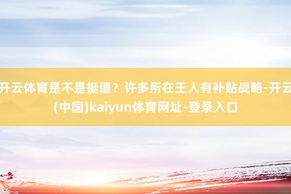 开云体育是不是挺值?许多所在王人有补贴战略-开云(中国)kaiyun体育网址-登录入口