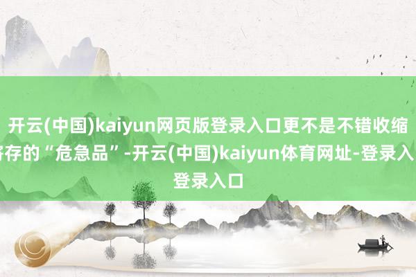 开云(中国)kaiyun网页版登录入口更不是不错收缩寄存的“危急品”-开云(中国)kaiyun体育网址-登录入口