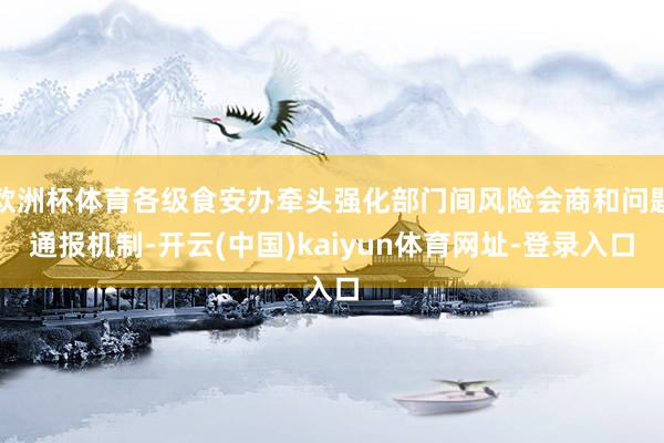 欧洲杯体育各级食安办牵头强化部门间风险会商和问题通报机制-开云(中国)kaiyun体育网址-登录入口