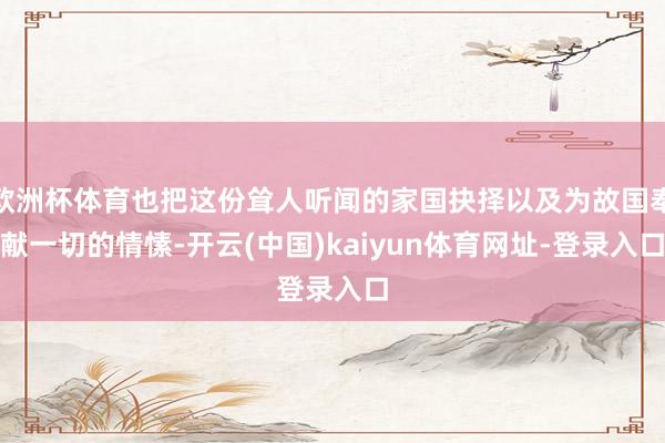 欧洲杯体育也把这份耸人听闻的家国抉择以及为故国奉献一切的情愫-开云(中国)kaiyun体育网址-登录入口