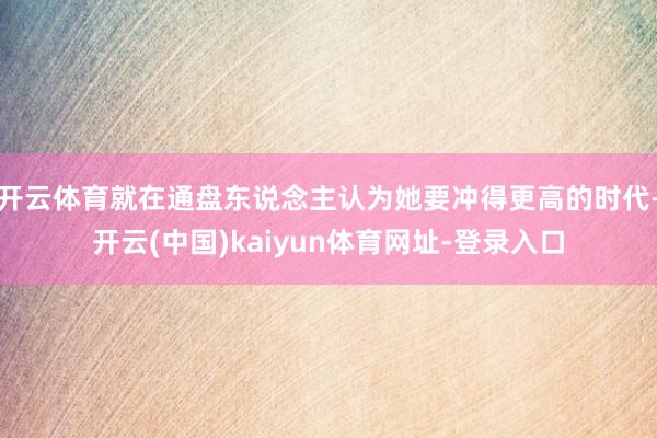 开云体育就在通盘东说念主认为她要冲得更高的时代-开云(中国)kaiyun体育网址-登录入口