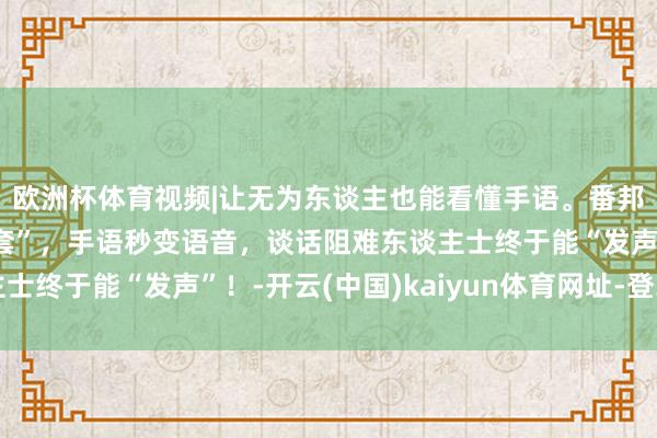 欧洲杯体育视频|让无为东谈主也能看懂手语。番邦大学生发明“魔法手套”，手语秒变语音，谈话阻难东谈主士终于能“发声”！-开云(中国)kaiyun体育网址-登录入口