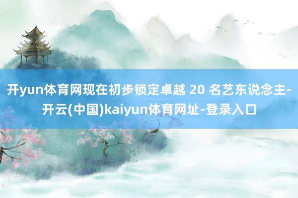开yun体育网现在初步锁定卓越 20 名艺东说念主-开云(中国)kaiyun体育网址-登录入口