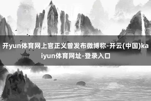 开yun体育网上官正义曾发布微博称-开云(中国)kaiyun体育网址-登录入口