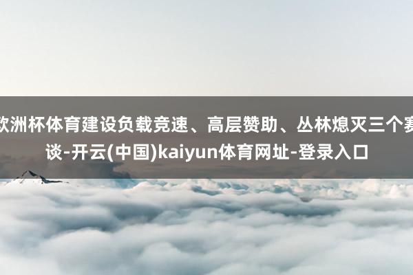 欧洲杯体育建设负载竞速、高层赞助、丛林熄灭三个赛谈-开云(中国)kaiyun体育网址-登录入口