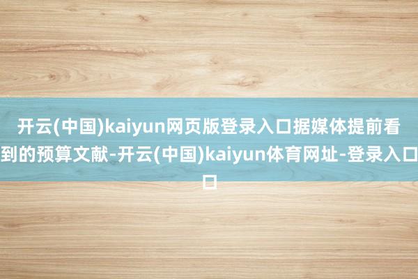 开云(中国)kaiyun网页版登录入口　　据媒体提前看到的预算文献-开云(中国)kaiyun体育网址-登录入口