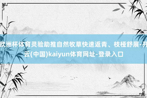 欧洲杯体育灵验助推自然牧草快速返青、枝桠舒展-开云(中国)kaiyun体育网址-登录入口