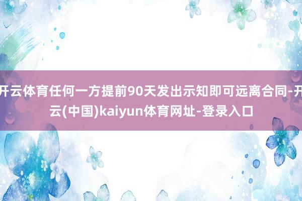 开云体育任何一方提前90天发出示知即可远离合同-开云(中国)kaiyun体育网址-登录入口