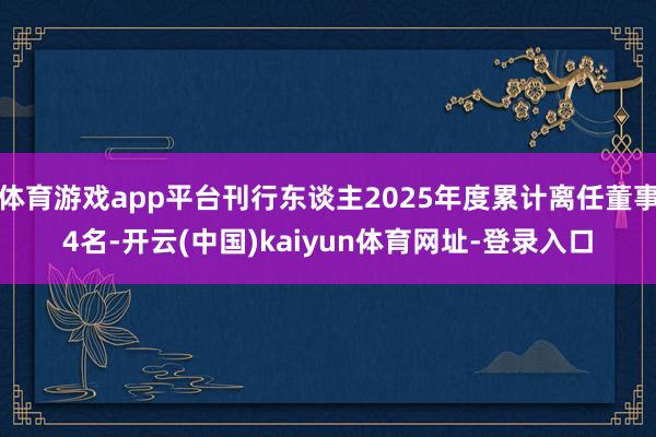 体育游戏app平台刊行东谈主2025年度累计离任董事4名-开云(中国)kaiyun体育网址-登录入口