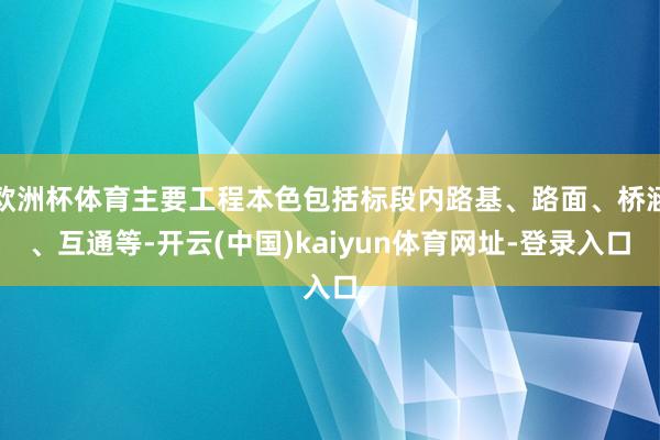 欧洲杯体育主要工程本色包括标段内路基、路面、桥涵、互通等-开云(中国)kaiyun体育网址-登录入口