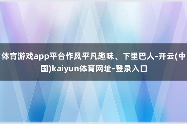 体育游戏app平台作风平凡趣味、下里巴人-开云(中国)kaiyun体育网址-登录入口