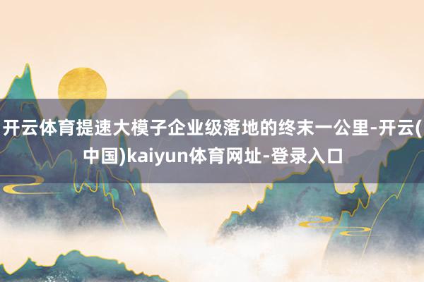 开云体育提速大模子企业级落地的终末一公里-开云(中国)kaiyun体育网址-登录入口