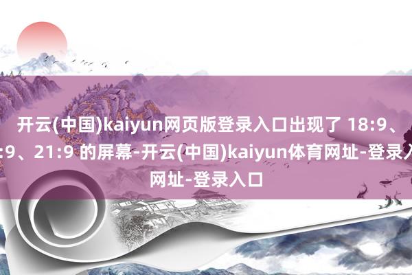 开云(中国)kaiyun网页版登录入口出现了 18:9、19:9、21:9 的屏幕-开云(中国)kaiyun体育网址-登录入口