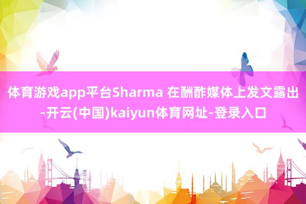 体育游戏app平台Sharma 在酬酢媒体上发文露出-开云(中国)kaiyun体育网址-登录入口