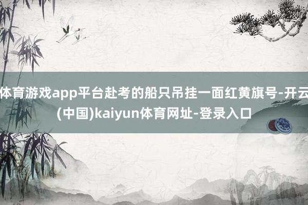 体育游戏app平台赴考的船只吊挂一面红黄旗号-开云(中国)kaiyun体育网址-登录入口