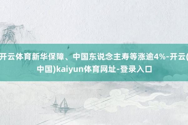 开云体育新华保障、中国东说念主寿等涨逾4%-开云(中国)kaiyun体育网址-登录入口
