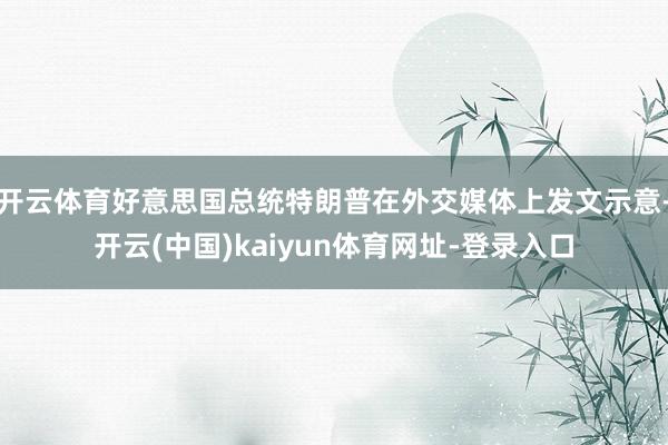开云体育好意思国总统特朗普在外交媒体上发文示意-开云(中国)kaiyun体育网址-登录入口
