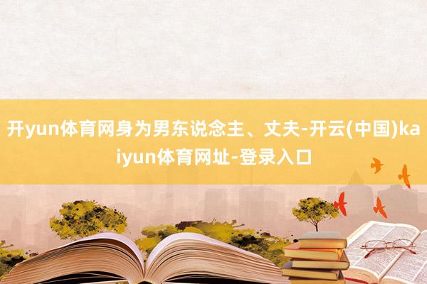 开yun体育网身为男东说念主、丈夫-开云(中国)kaiyun体育网址-登录入口