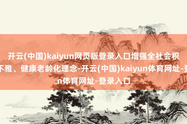 开云(中国)kaiyun网页版登录入口增强全社会积极老龄不雅、健康老龄化理念-开云(中国)kaiyun体育网址-登录入口