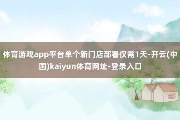 体育游戏app平台单个新门店部署仅需1天-开云(中国)kaiyun体育网址-登录入口
