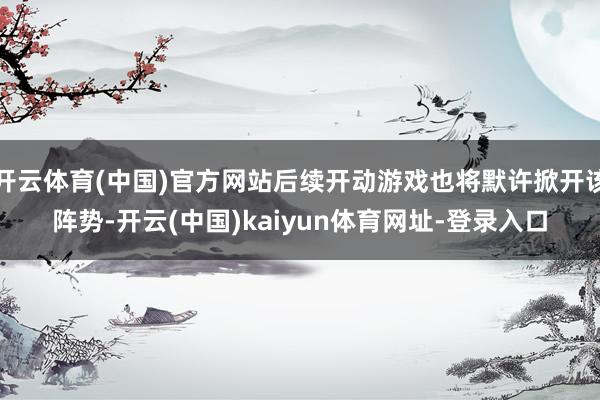开云体育(中国)官方网站后续开动游戏也将默许掀开该阵势-开云(中国)kaiyun体育网址-登录入口