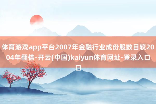体育游戏app平台2007年金融行业成份股数目较2004年翻倍-开云(中国)kaiyun体育网址-登录入口