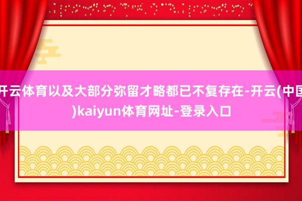 开云体育以及大部分弥留才略都已不复存在-开云(中国)kaiyun体育网址-登录入口