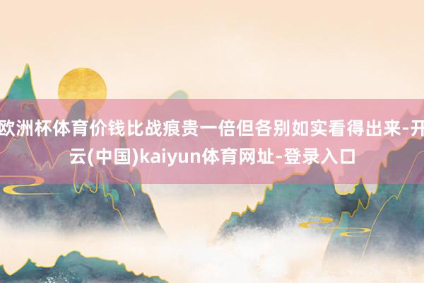 欧洲杯体育价钱比战痕贵一倍但各别如实看得出来-开云(中国)kaiyun体育网址-登录入口