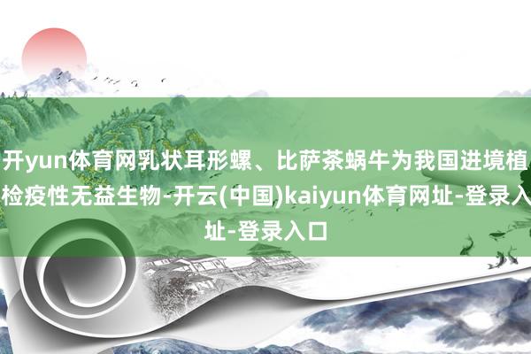 开yun体育网乳状耳形螺、比萨茶蜗牛为我国进境植物检疫性无益生物-开云(中国)kaiyun体育网址-登录入口